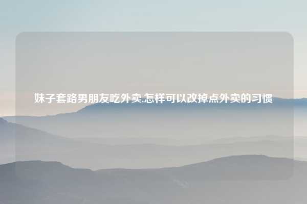 妹子套路男朋友吃外卖,怎样可以改掉点外卖的习惯