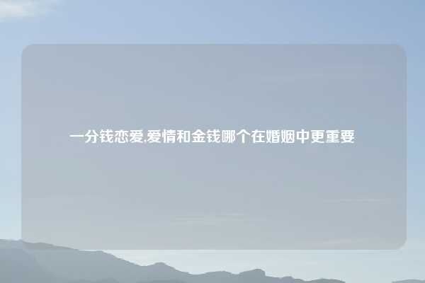 一分钱恋爱,爱情和金钱哪个在婚姻中更重要