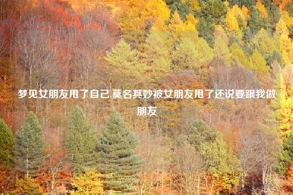梦见女朋友甩了自己,莫名其妙被女朋友甩了还说要跟我做朋友