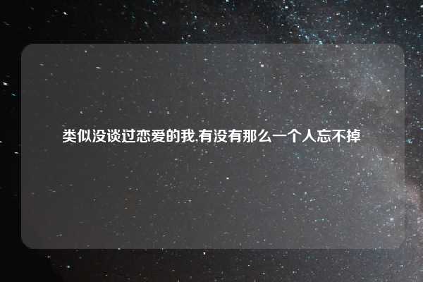 类似没谈过恋爱的我,有没有那么一个人忘不掉