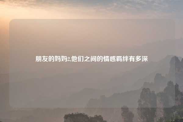 朋友的妈妈2,他们之间的情感羁绊有多深