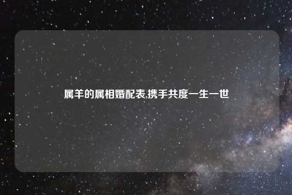 属羊的属相婚配表,携手共度一生一世