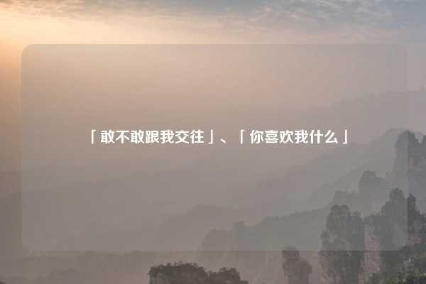 「敢不敢跟我交往」、「你喜欢我什么」
