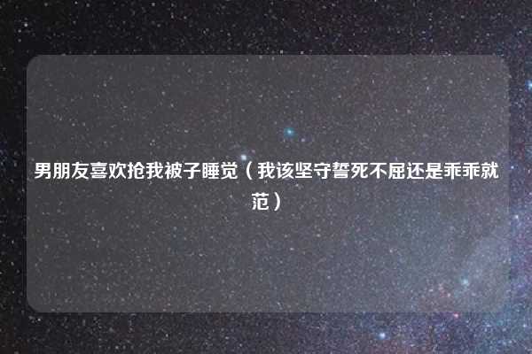 男朋友喜欢抢我被子睡觉(我该坚守誓死不屈还是乖乖就范)
