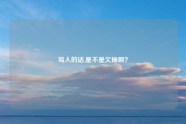 骂人的话,是不是欠抽啊？