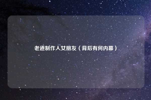 老道制作人女朋友(背后有何内幕)