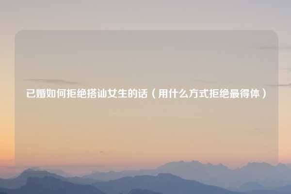 已婚如何拒绝搭讪女生的话（用什么方式拒绝最得体）