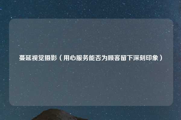 蔓延视觉摄影(用心服务能否为顾客留下深刻印象)