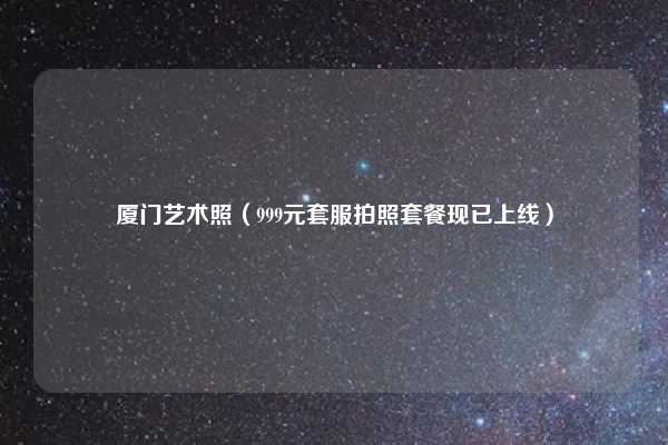 厦门艺术照（999元套服拍照套餐现已上线）