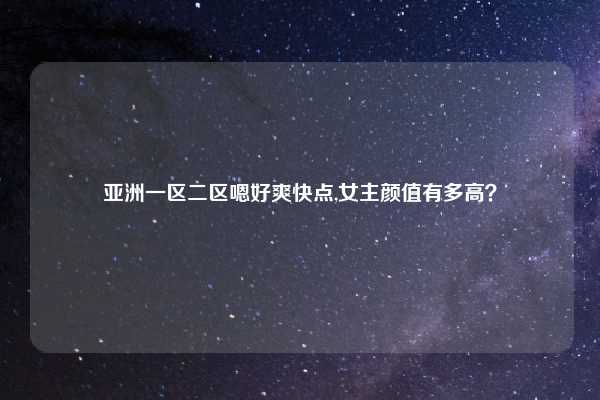 亚洲一区二区嗯好爽快点,女主颜值有多高?