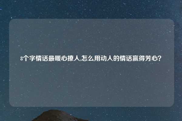 8个字情话最暖心撩人,怎么用动人的情话赢得芳心？