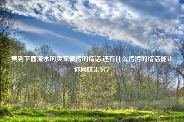 黄到下面流水的爽文很污的情话,还有什么污污的情话能让你回味无穷?