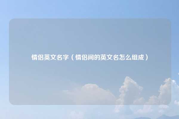 情侣英文名字(情侣间的英文名怎么组成)