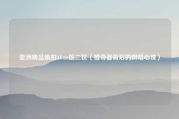 亚洲精品偷拍AV一区二区(猎奇者背后的阴暗心理)