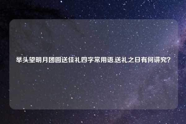 举头望明月团圆送佳礼四字常用语,送礼之日有何讲究？