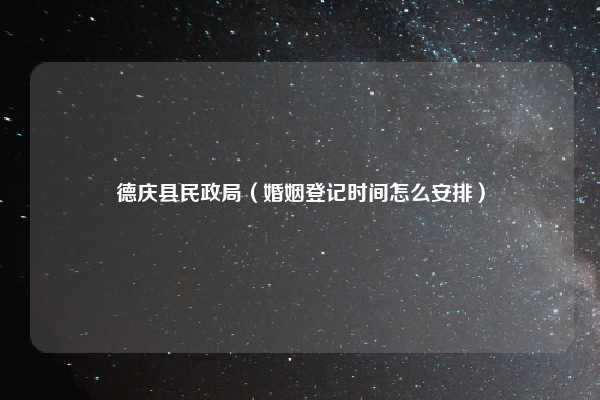 德庆县民政局（婚姻登记时间怎么安排）