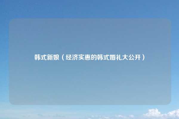 韩式新娘（经济实惠的韩式婚礼大公开）