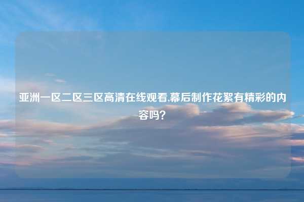 亚洲一区二区三区高清在线观看,幕后制作花絮有精彩的内容吗？