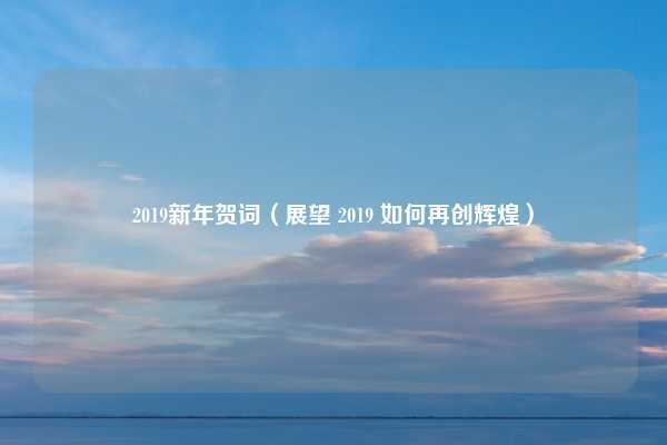 2019新年贺词（展望 2019 如何再创辉煌）