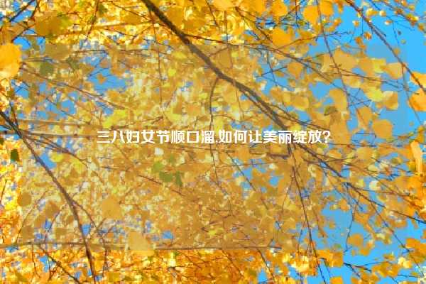 三八妇女节顺口溜,如何让美丽绽放?