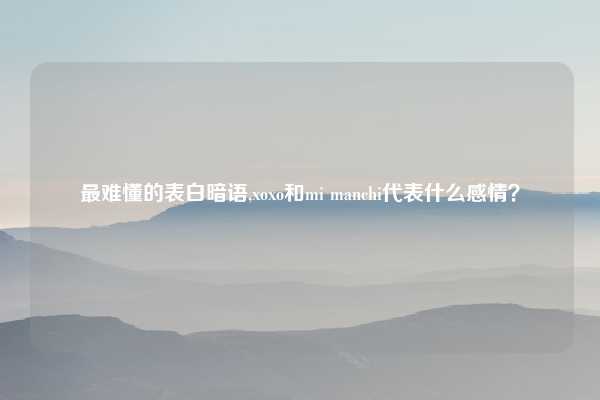 最难懂的表白暗语,xoxo和mi manchi代表什么感情？