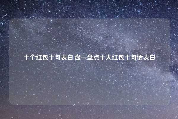 十个红包十句表白,盘一盘点十大红包十句话表白