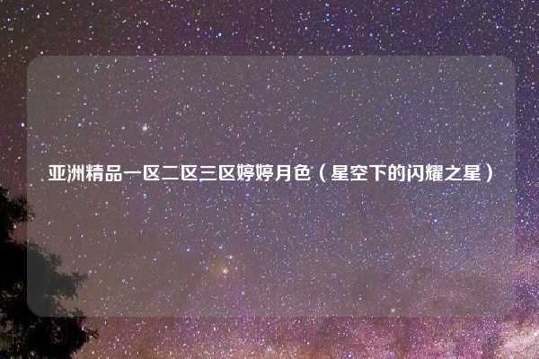 亚洲精品一区二区三区婷婷月色(星空下的闪耀之星)