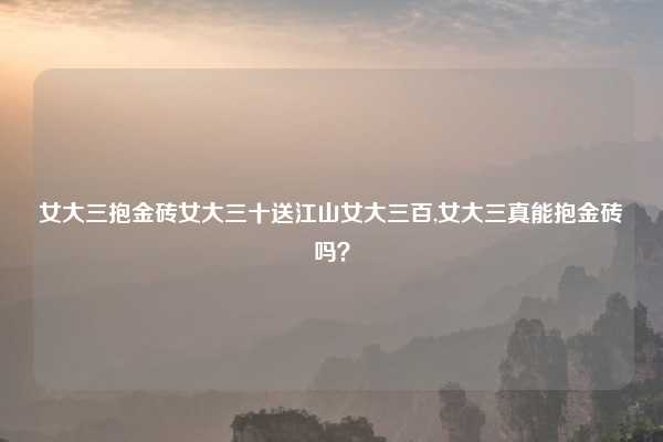 女大三抱金砖女大三十送江山女大三百,女大三真能抱金砖吗?