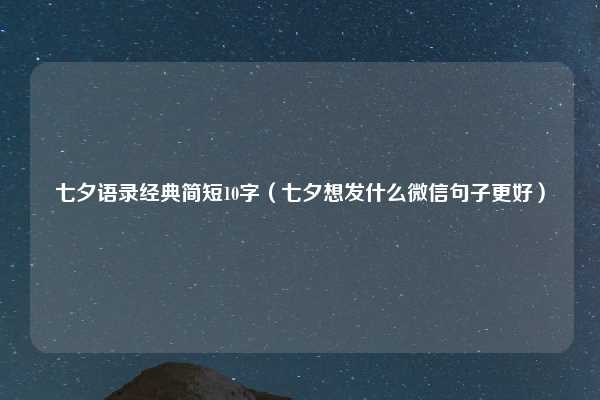 七夕语录经典简短10字(七夕想发什么微信句子更好)