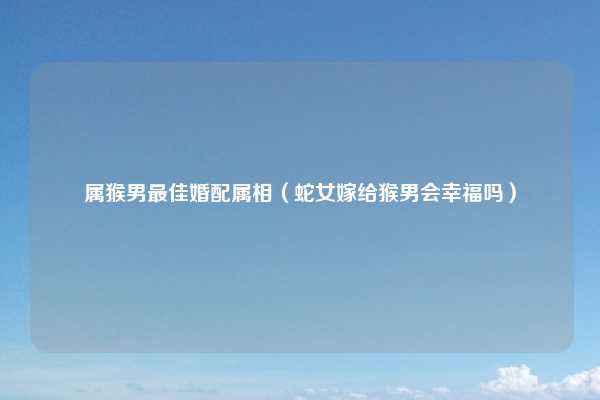 属猴男最佳婚配属相(蛇女嫁给猴男会幸福吗)
