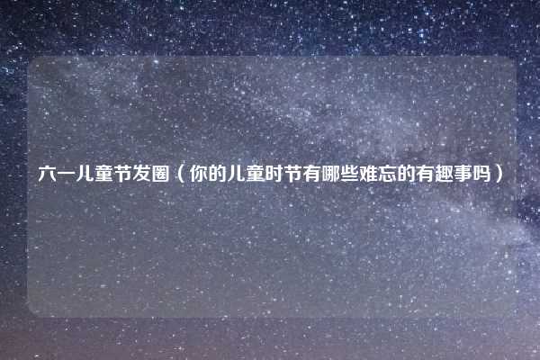 六一儿童节发圈(你的儿童时节有哪些难忘的有趣事吗)