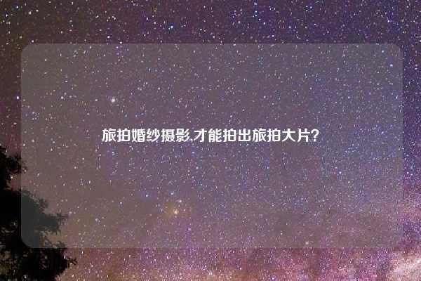 旅拍婚纱摄影,才能拍出旅拍大片？