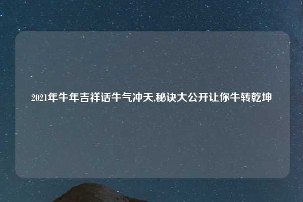 2021年牛年吉祥话牛气冲天,秘诀大公开让你牛转乾坤