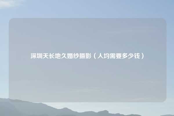 深圳天长地久婚纱摄影(人均需要多少钱)