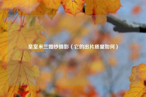 皇室米兰婚纱摄影(它的出片质量如何)