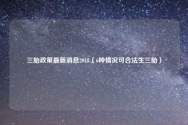 三胎政策最新消息2018（6种情况可合法生三胎）