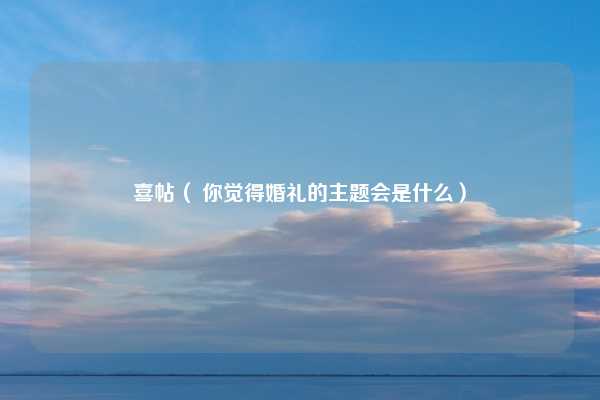 喜帖( 你觉得婚礼的主题会是什么)