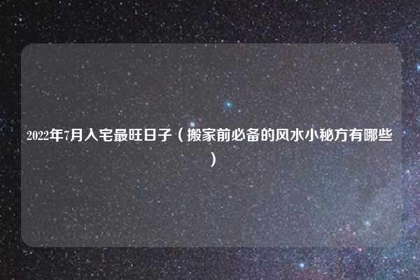2022年7月入宅最旺日子（搬家前必备的风水小秘方有哪些）