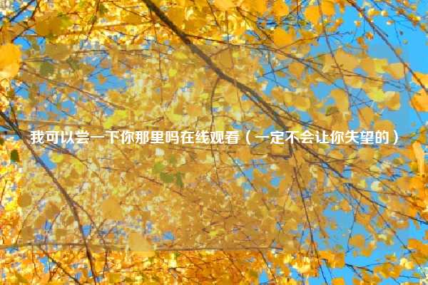 我可以尝一下你那里吗在线观看（一定不会让你失望的）
