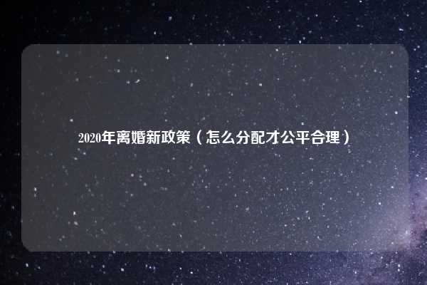 2020年离婚新政策（怎么分配才公平合理）