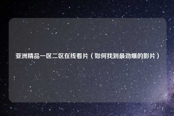 亚洲精品一区二区在线看片（如何找到最劲爆的影片）