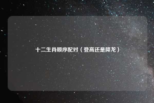 十二生肖顺序配对（登高还是降龙）