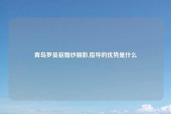 青岛罗曼庭婚纱摄影,指导的优势是什么