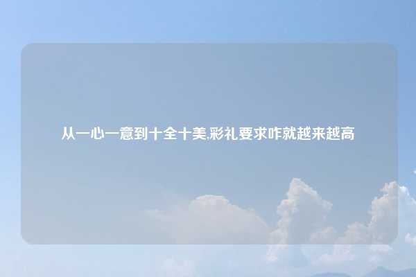 从一心一意到十全十美,彩礼要求咋就越来越高