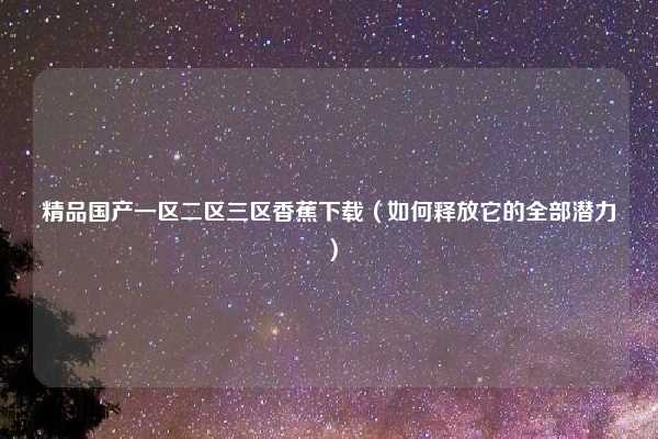 精品国产一区二区三区香蕉下载（如何释放它的全部潜力）