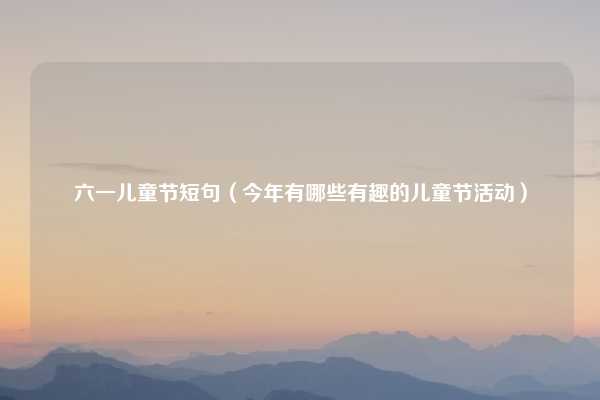 六一儿童节短句(今年有哪些有趣的儿童节活动)
