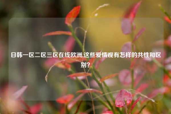日韩一区二区三区在线欧洲,这些爱情观有怎样的共性和区别？