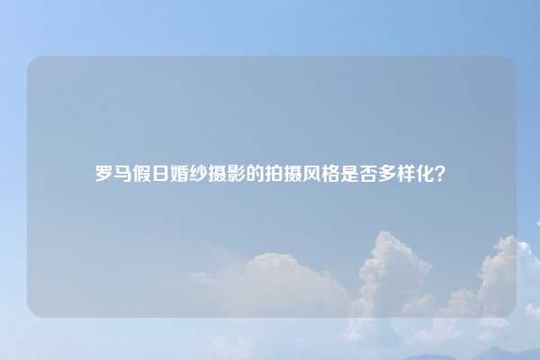 罗马假日婚纱摄影的拍摄风格是否多样化?