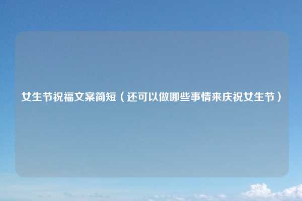 女生节祝福文案简短（还可以做哪些事情来庆祝女生节）