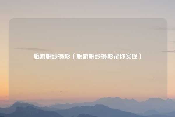 旅游婚纱摄影（旅游婚纱摄影帮你实现）